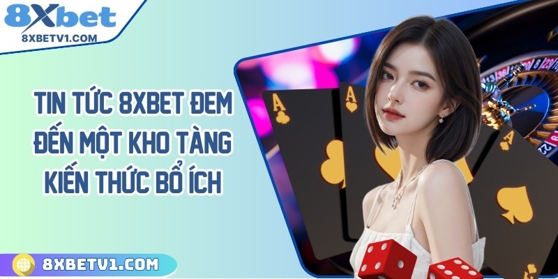Tin tức 8Xbet đem đến một kho tàng kiến thức bổ ích