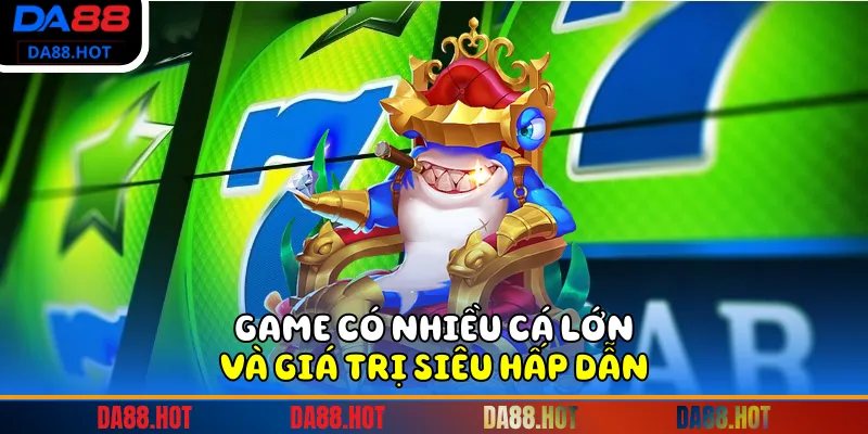 Game có nhiều cá lớn và giá trị siêu hấp dẫn